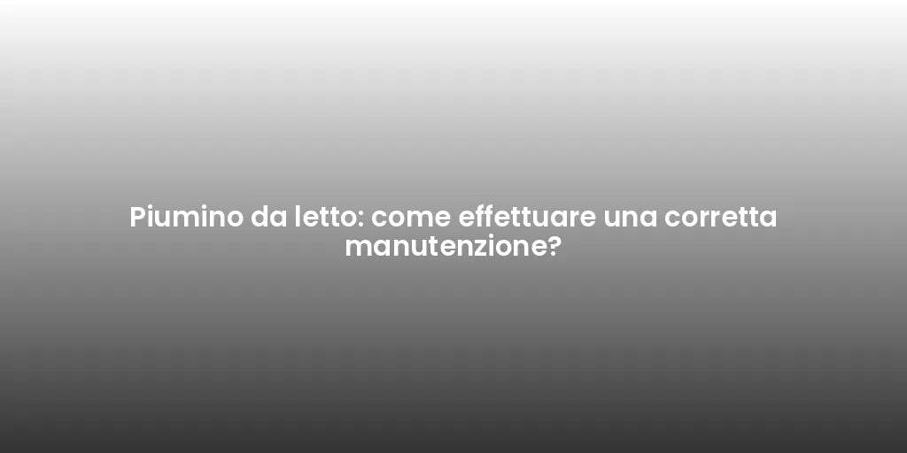 Piumino da letto: come effettuare una corretta manutenzione?