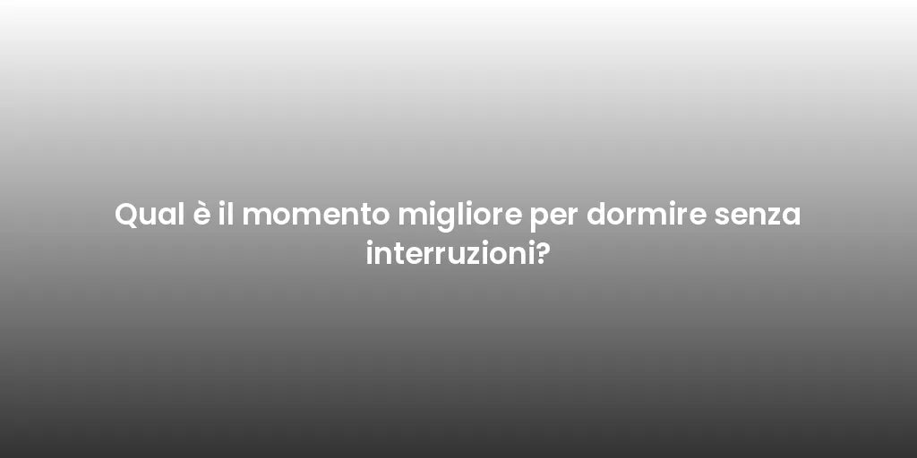 Qual è il momento migliore per dormire senza interruzioni?