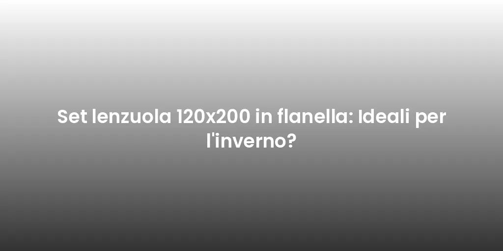 Set lenzuola 120x200 in flanella: Ideali per l'inverno?