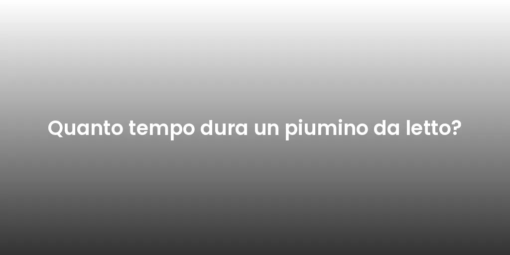Quanto tempo dura un piumino da letto?