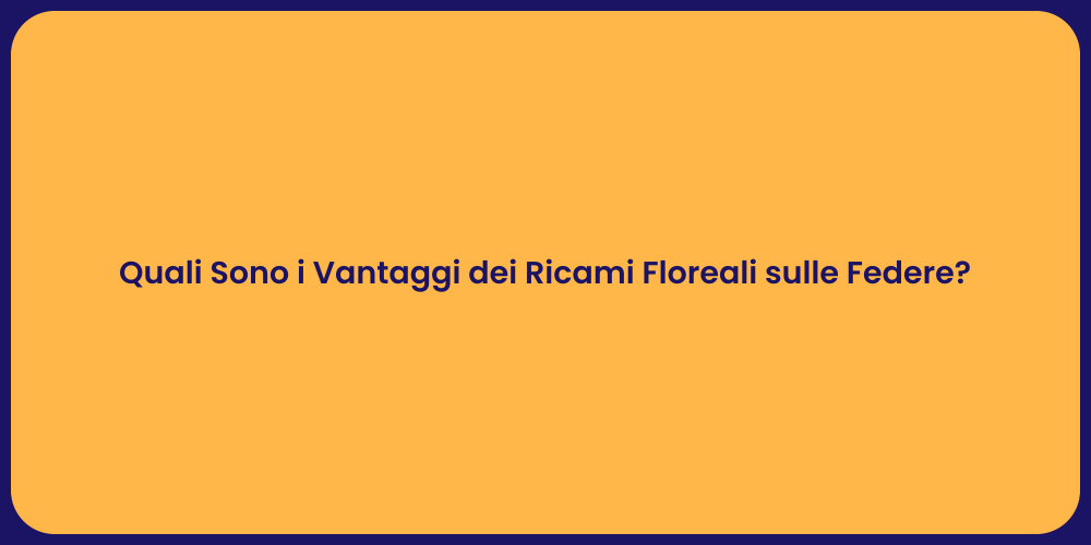 Quali Sono i Vantaggi dei Ricami Floreali sulle Federe?