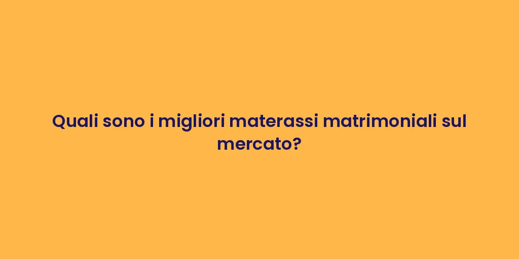 Quali sono i migliori materassi matrimoniali sul mercato?