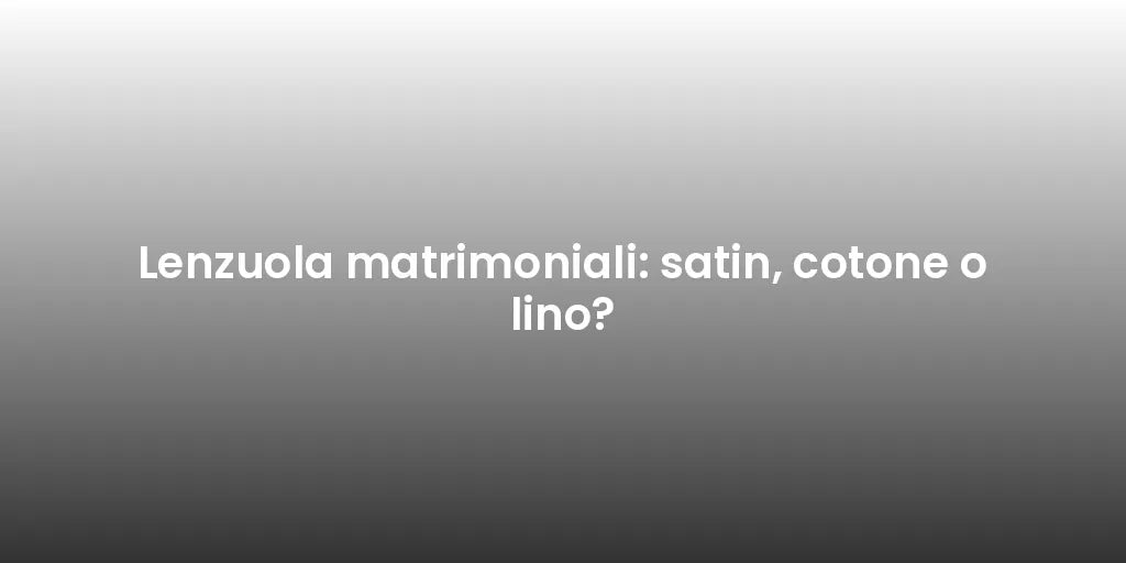 Lenzuola matrimoniali: satin, cotone o lino?