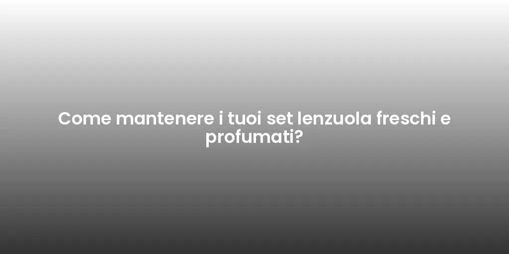 Come mantenere i tuoi set lenzuola freschi e profumati?