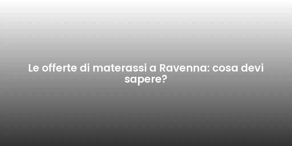 Le offerte di materassi a Ravenna: cosa devi sapere?