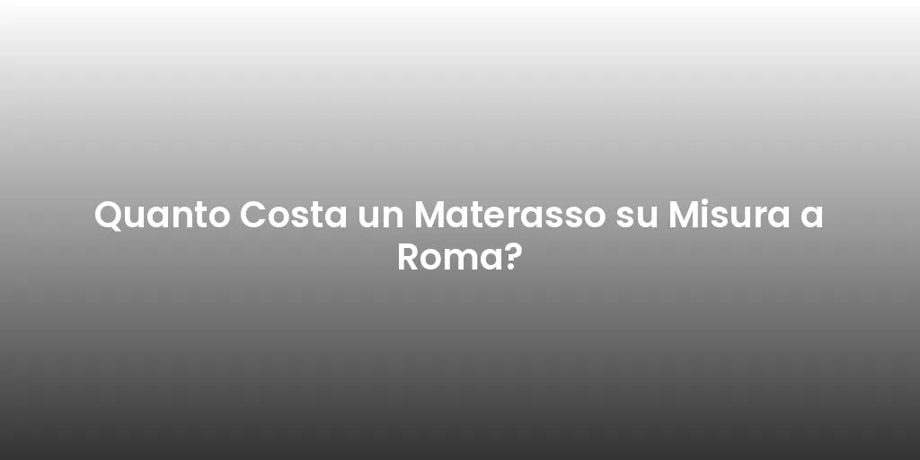 Quanto Costa un Materasso su Misura a Roma?