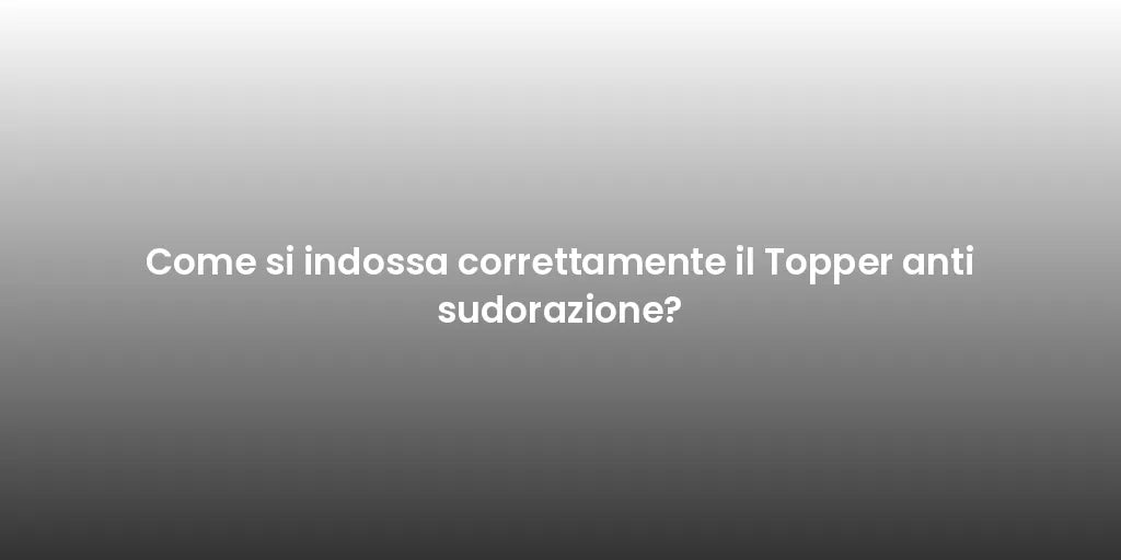 Come si indossa correttamente il Topper anti sudorazione?