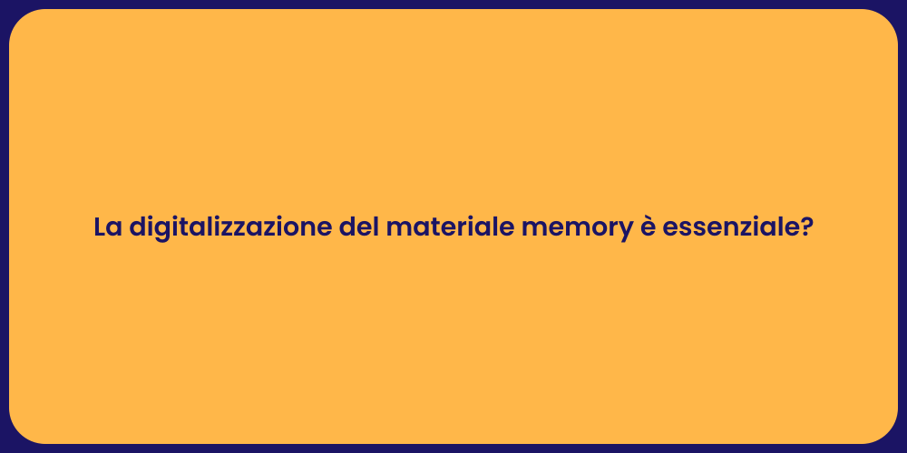 La digitalizzazione del materiale memory è essenziale?