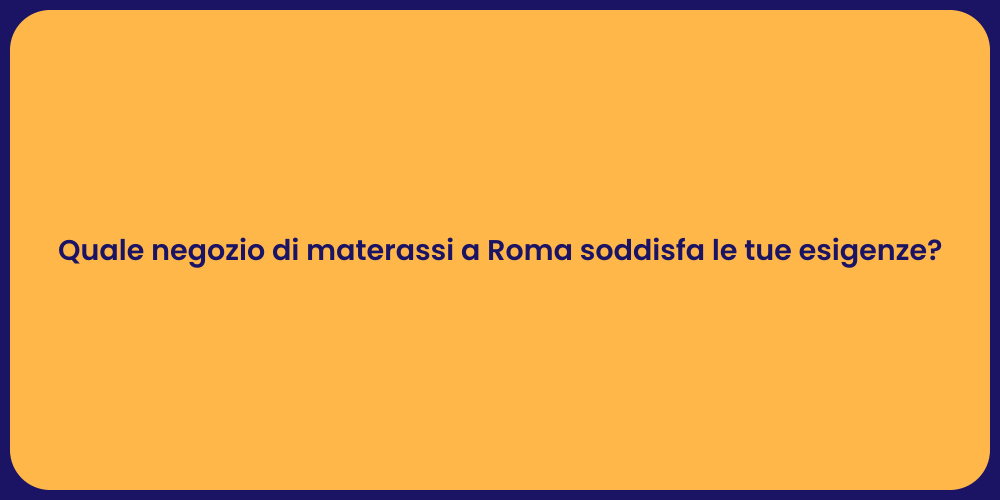 Quale negozio di materassi a Roma soddisfa le tue esigenze?