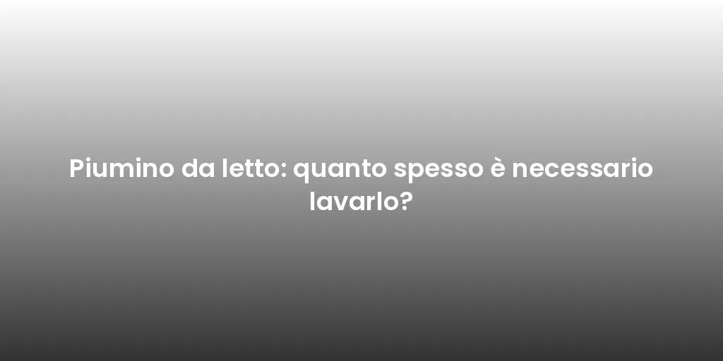 Piumino da letto: quanto spesso è necessario lavarlo?