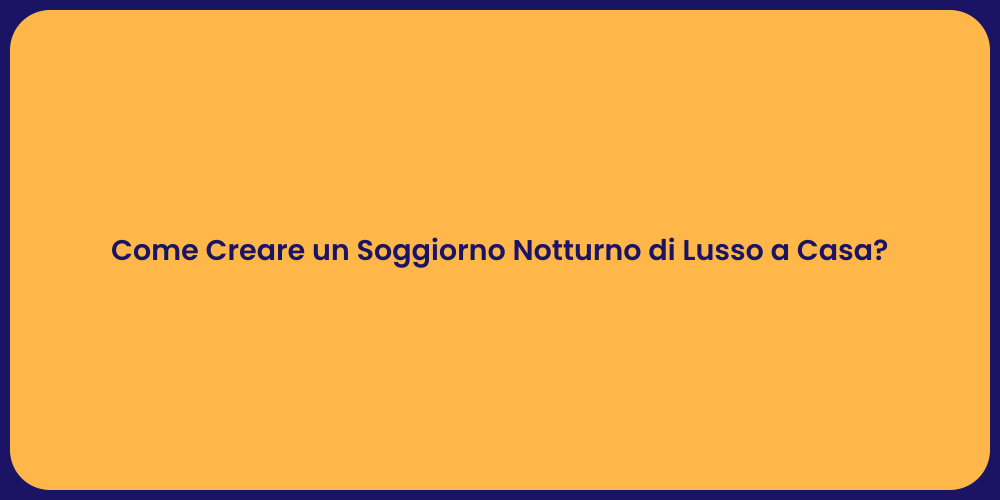 Come Creare un Soggiorno Notturno di Lusso a Casa?