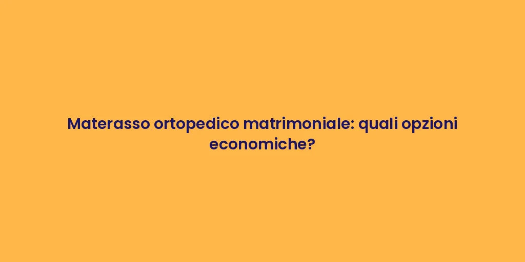 Materasso ortopedico matrimoniale: quali opzioni economiche?