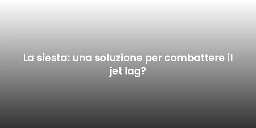 La siesta: una soluzione per combattere il jet lag?