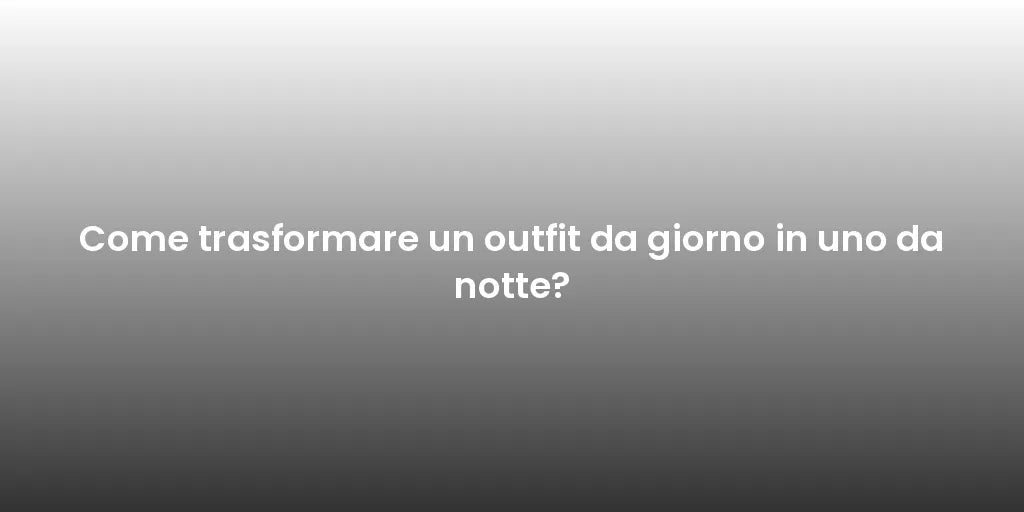 Come trasformare un outfit da giorno in uno da notte?