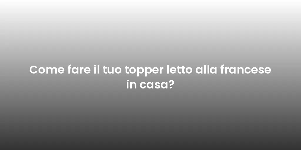 Come fare il tuo topper letto alla francese in casa?