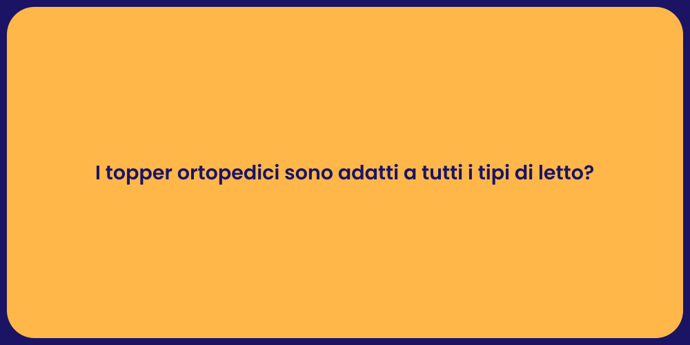 I topper ortopedici sono adatti a tutti i tipi di letto?