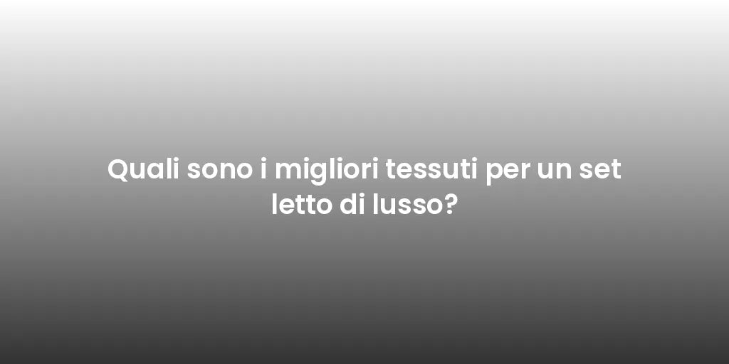 Quali sono i migliori tessuti per un set letto di lusso?