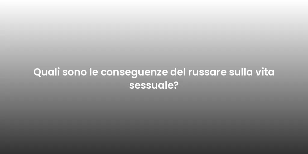 Quali sono le conseguenze del russare sulla vita sessuale?