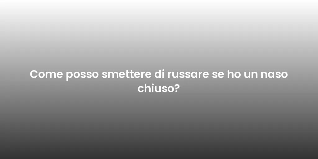 Come posso smettere di russare se ho un naso chiuso?