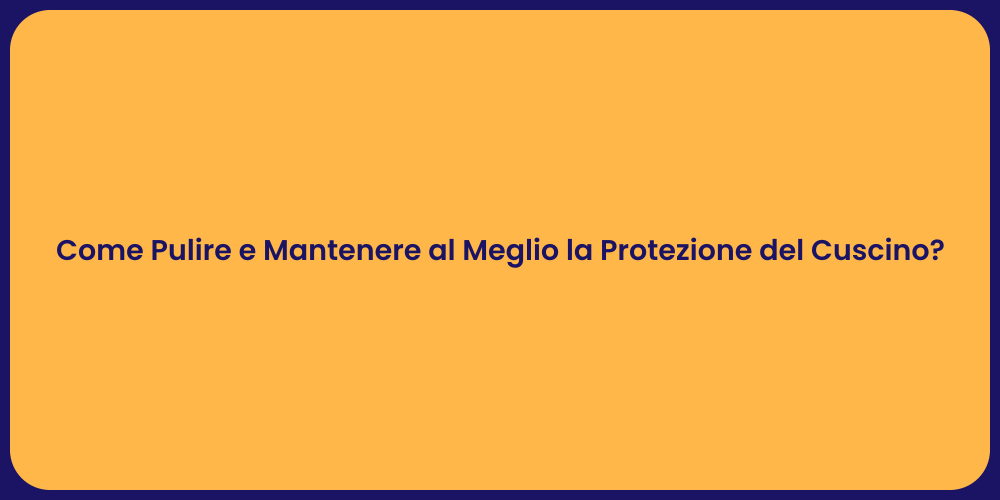 Come Pulire e Mantenere al Meglio la Protezione del Cuscino?