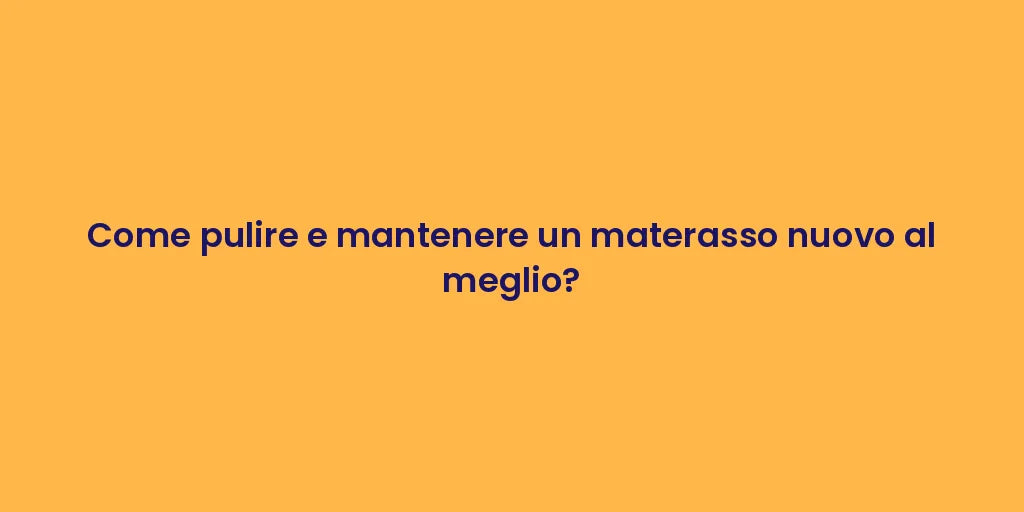 Come pulire e mantenere un materasso nuovo al meglio?
