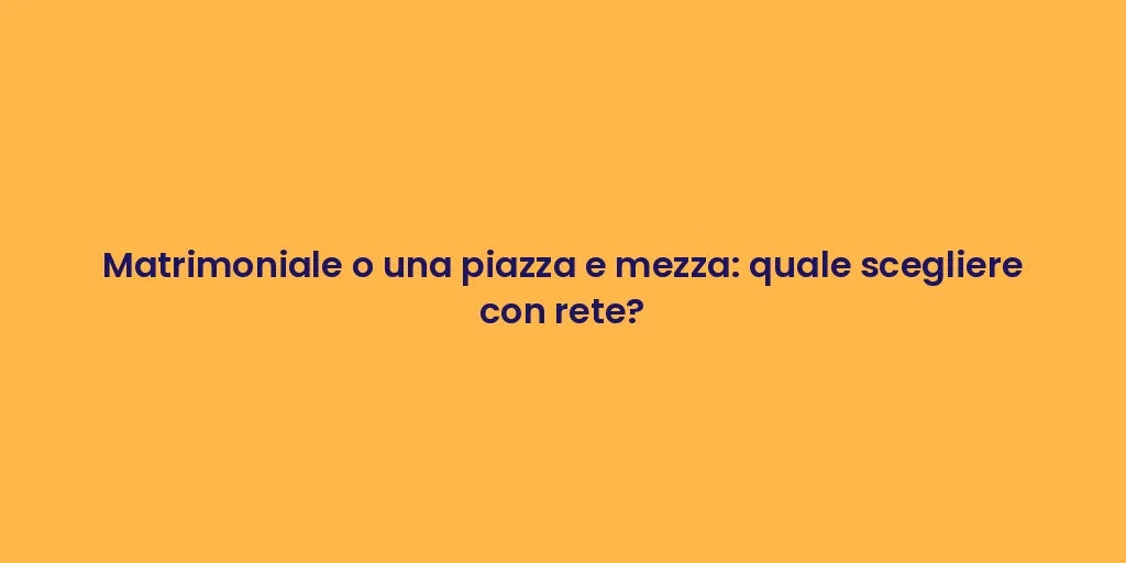 Matrimoniale o una piazza e mezza: quale scegliere con rete?