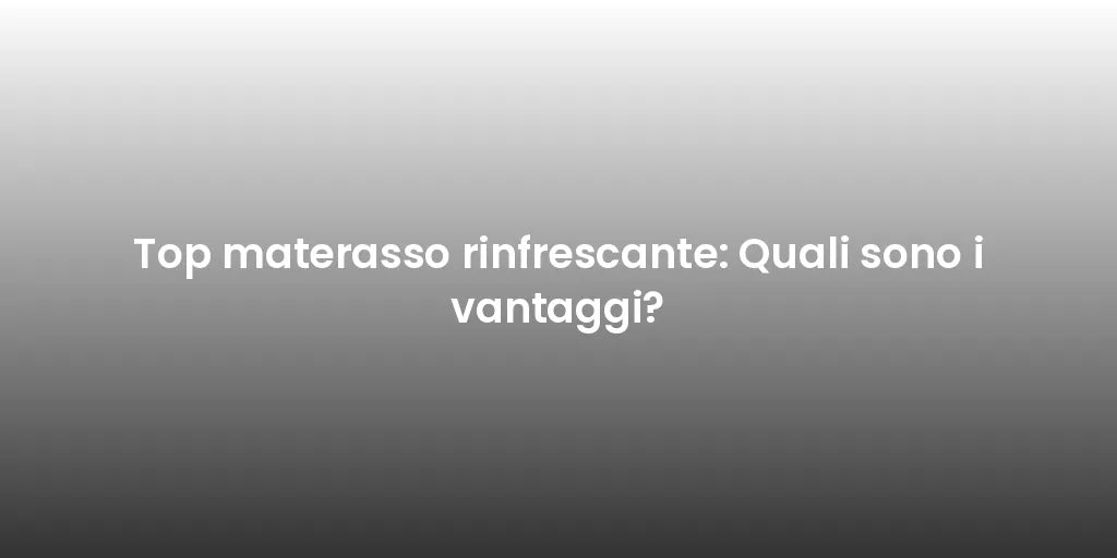 Top materasso rinfrescante: Quali sono i vantaggi?