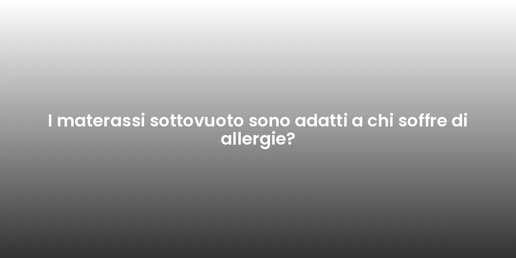 I materassi sottovuoto sono adatti a chi soffre di allergie?