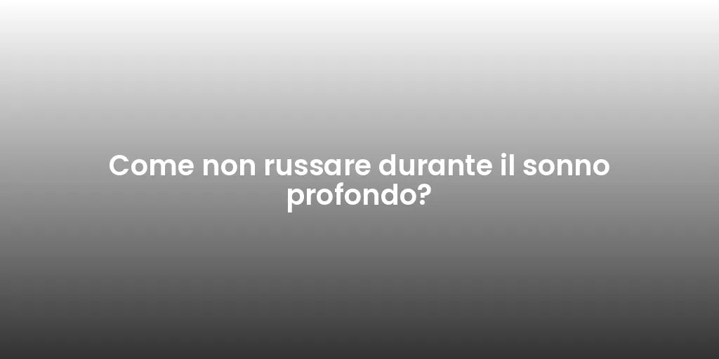 Come non russare durante il sonno profondo?