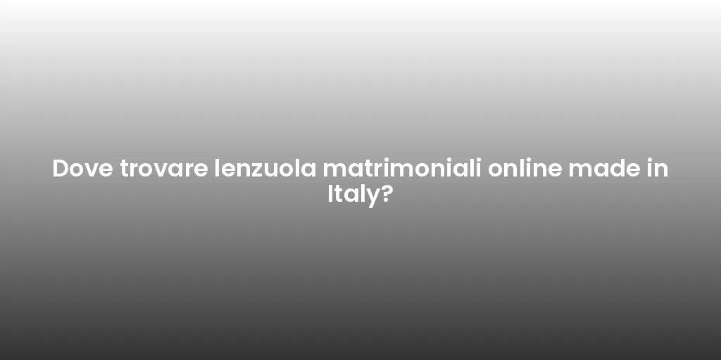 Dove trovare lenzuola matrimoniali online made in Italy?
