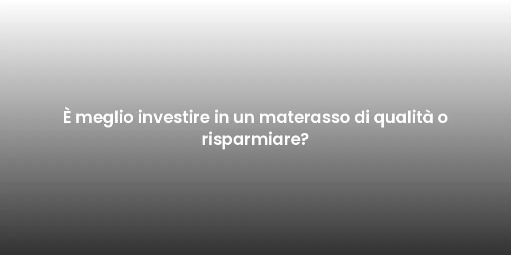 È meglio investire in un materasso di qualità o risparmiare?