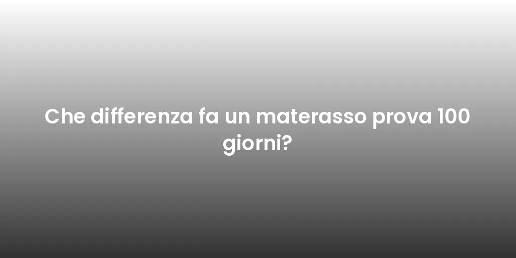 Che differenza fa un materasso prova 100 giorni?