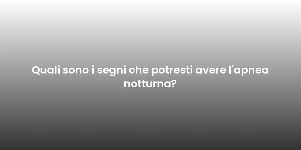 Quali sono i segni che potresti avere l'apnea notturna?