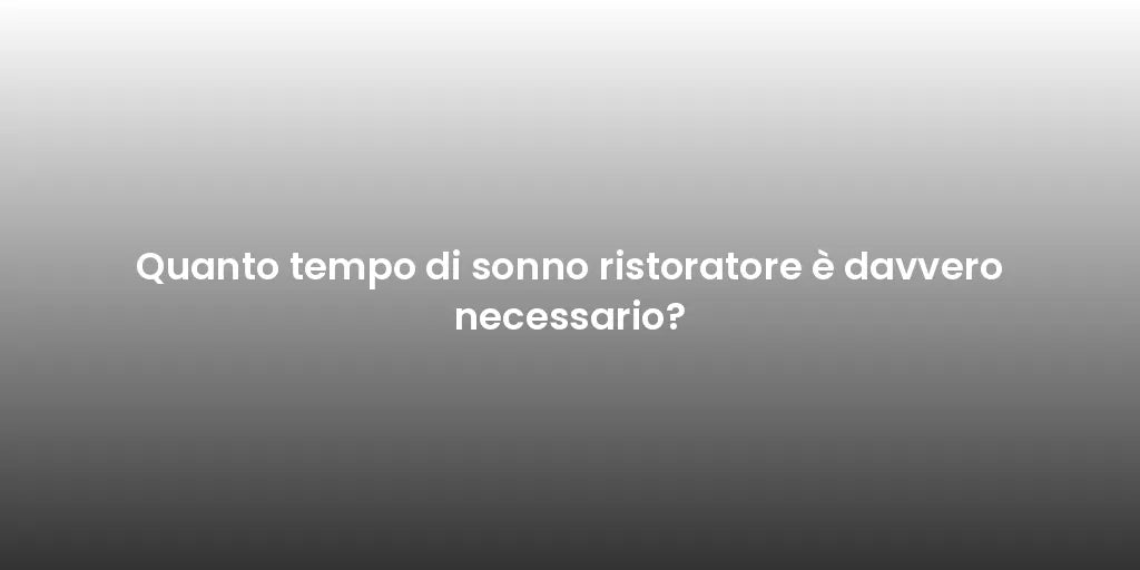 Quanto tempo di sonno ristoratore è davvero necessario?