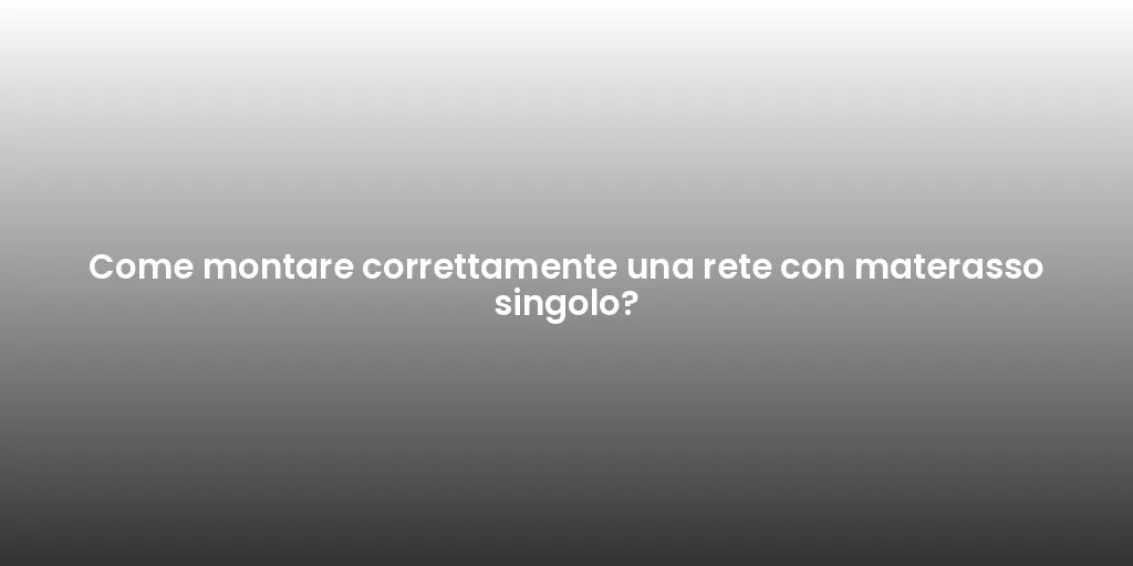 Come montare correttamente una rete con materasso singolo?