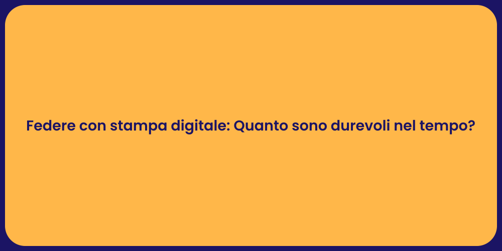 Federe con stampa digitale: Quanto sono durevoli nel tempo?