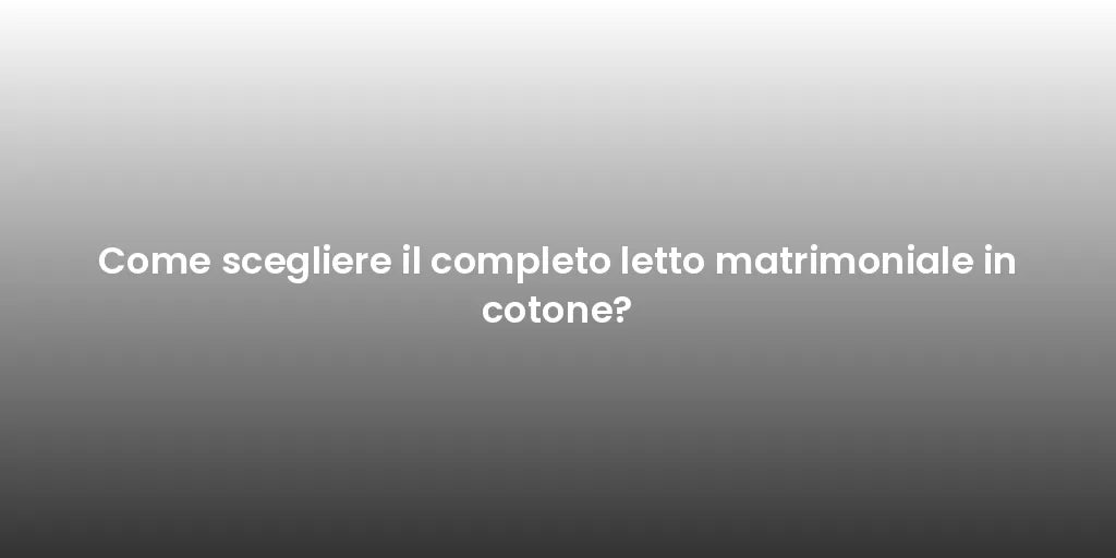 Come scegliere il completo letto matrimoniale in cotone?
