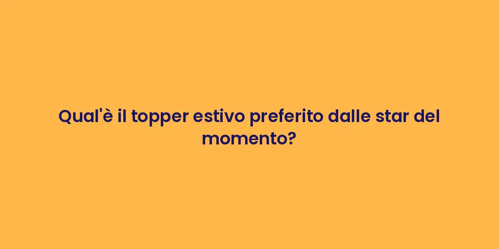 Qual'è il topper estivo preferito dalle star del momento?