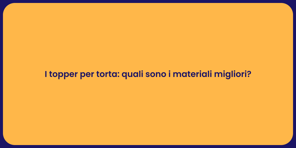 I topper per torta: quali sono i materiali migliori?