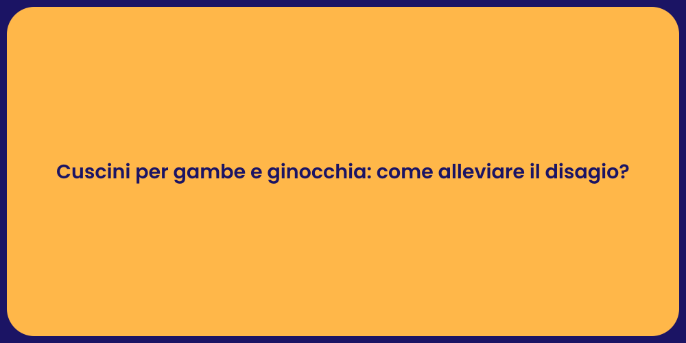 Cuscini per gambe e ginocchia: come alleviare il disagio?