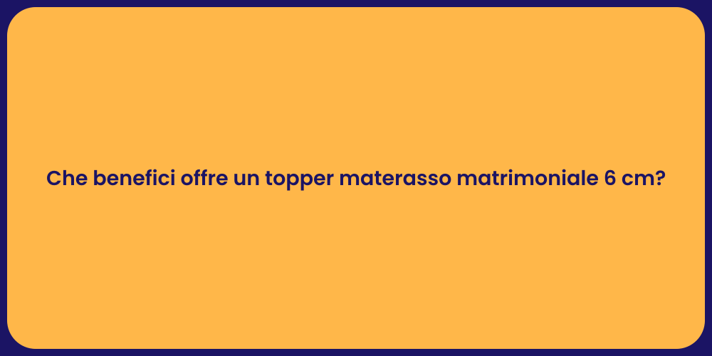 Che benefici offre un topper materasso matrimoniale 6 cm?