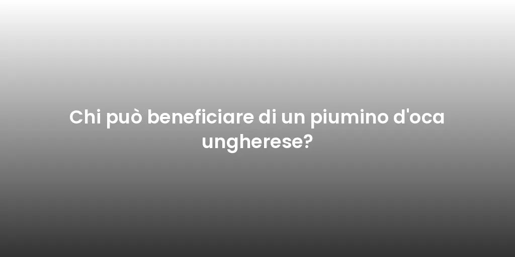 Chi può beneficiare di un piumino d'oca ungherese?