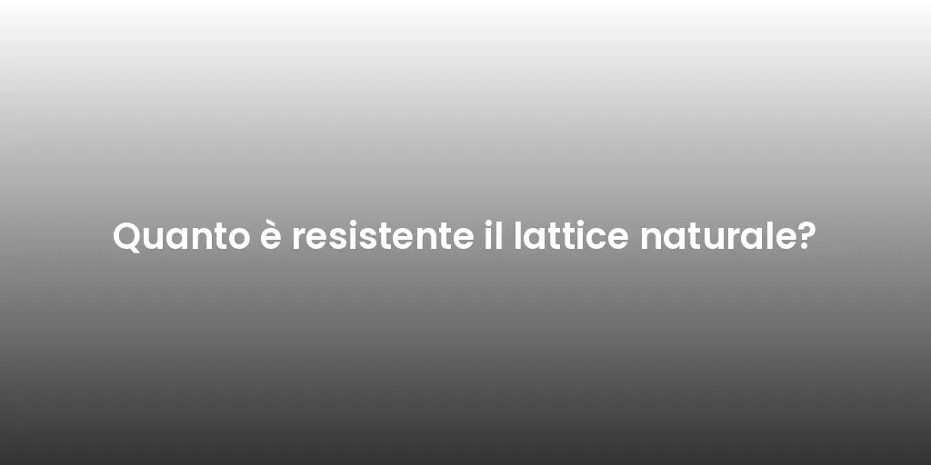 Quanto è resistente il lattice naturale?