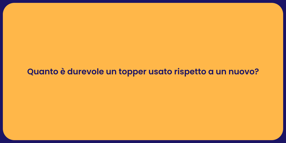 Quanto è durevole un topper usato rispetto a un nuovo?