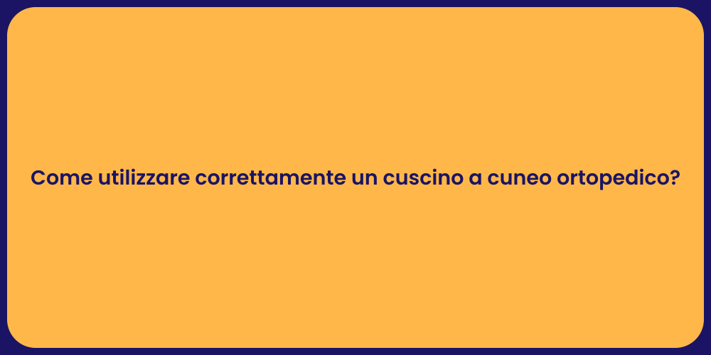 Come utilizzare correttamente un cuscino a cuneo ortopedico?