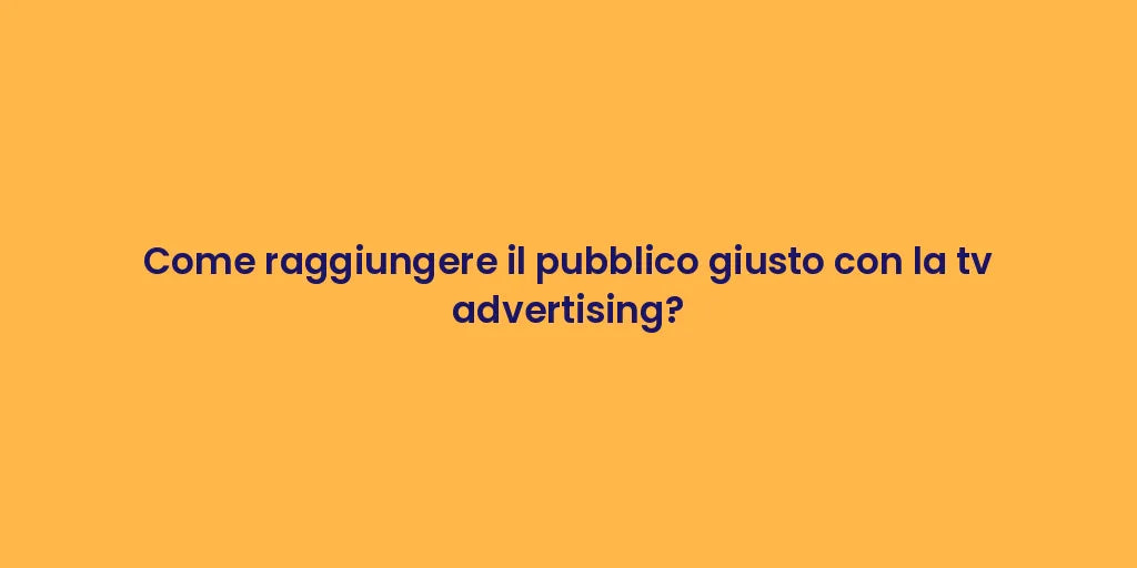 Come raggiungere il pubblico giusto con la tv advertising?
