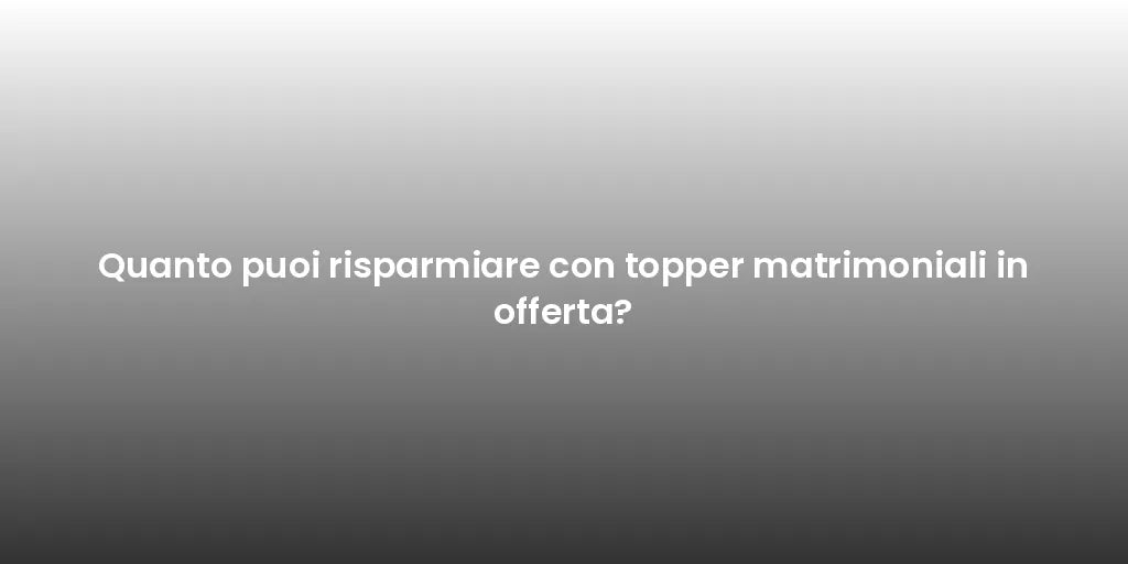 Quanto puoi risparmiare con topper matrimoniali in offerta?