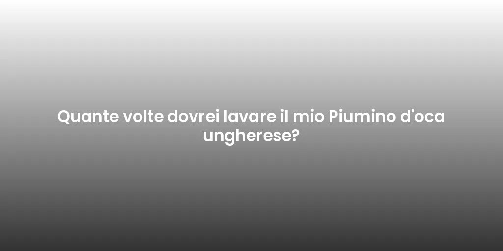 Quante volte dovrei lavare il mio Piumino d'oca ungherese?