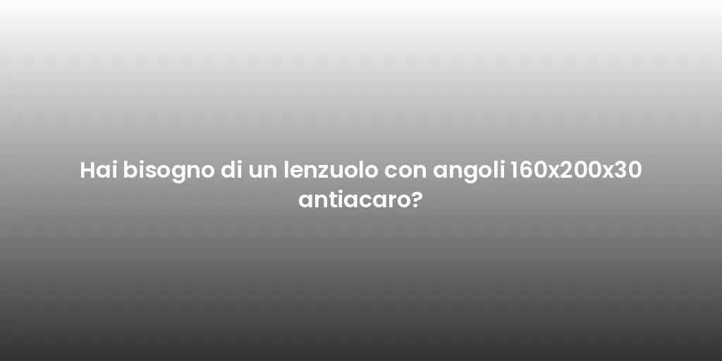 Hai bisogno di un lenzuolo con angoli 160x200x30 antiacaro?