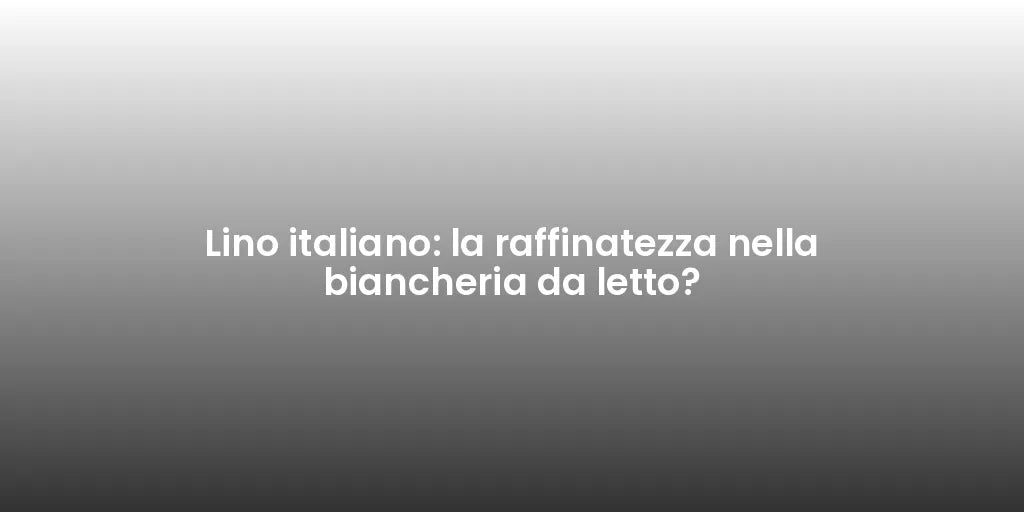 Lino italiano: la raffinatezza nella biancheria da letto?